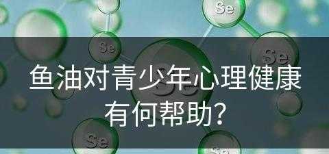 鱼油对青少年心理健康有何帮助？